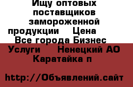 Ищу оптовых поставщиков замороженной продукции. › Цена ­ 10 - Все города Бизнес » Услуги   . Ненецкий АО,Каратайка п.
